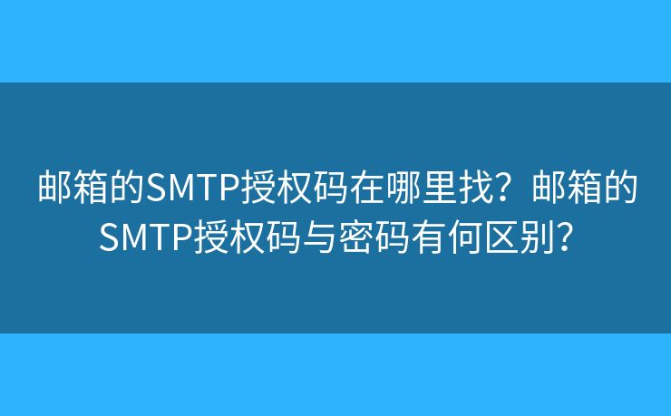 郵箱的SMTP授權(quán)碼在哪里找？郵箱的SMTP授權(quán)碼與密碼有何區(qū)別？