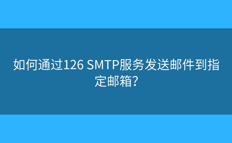 如何通過126 SMTP服務發(fā)送郵件到指定郵箱？