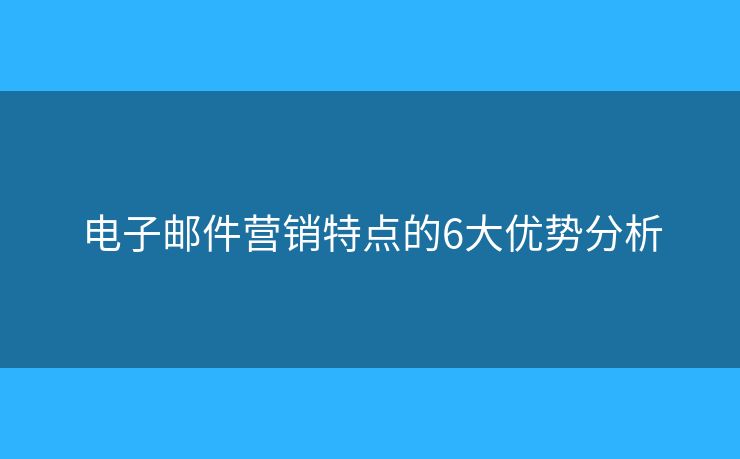 電子郵件營(yíng)銷特點(diǎn)的6大優(yōu)勢(shì)分析