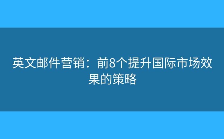 英文郵件營(yíng)銷：前8個(gè)提升國際市場(chǎng)效果的策略