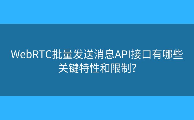 WebRTC批量發(fā)送消息API接口有哪些關(guān)鍵特性和限制？