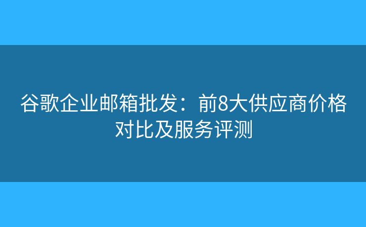 谷歌企業(yè)郵箱批發(fā)：前8大供應(yīng)商價(jià)格對(duì)比及服務(wù)評(píng)測(cè)
