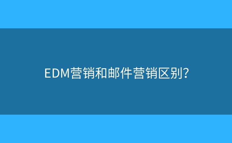 EDM營銷和郵件營銷區(qū)別？