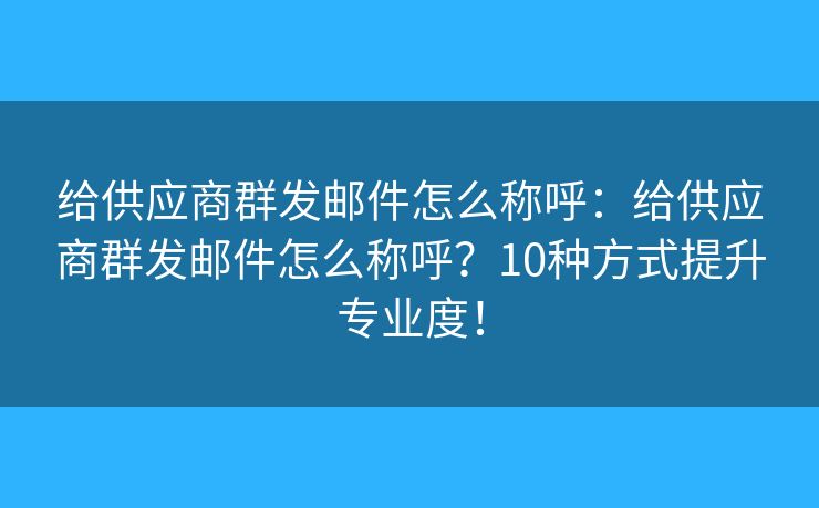 給供應(yīng)商群發(fā)郵件怎么稱呼：給供應(yīng)商群發(fā)郵件怎么稱呼？10種方式提升專業(yè)度！
