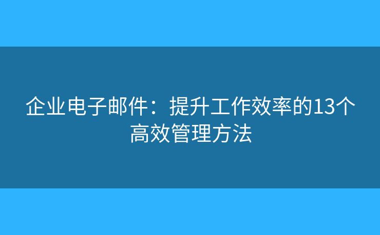 企業(yè)電子郵件：提升工作效率的13個高效管理方法