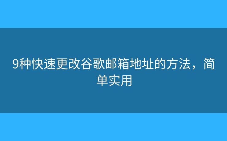 9種快速更改谷歌郵箱地址的方法，簡單實(shí)用