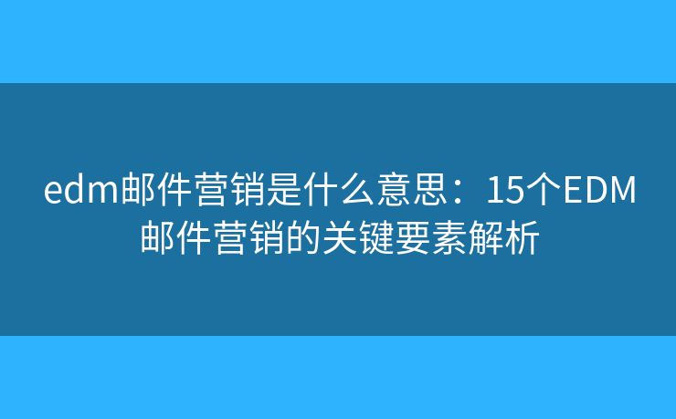edm郵件營銷是什么意思：15個(gè)EDM郵件營銷的關(guān)鍵要素解析