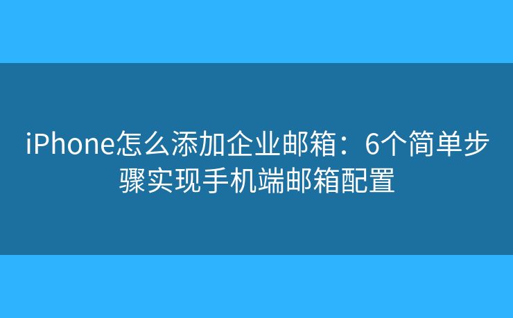 iPhone怎么添加企業(yè)郵箱：6個(gè)簡單步驟實(shí)現(xiàn)手機(jī)端郵箱配置