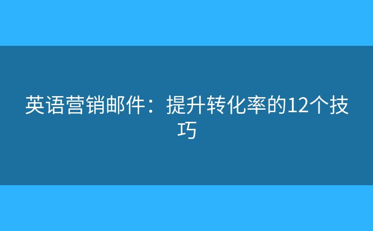 英語營銷郵件：提升轉(zhuǎn)化率的12個技巧