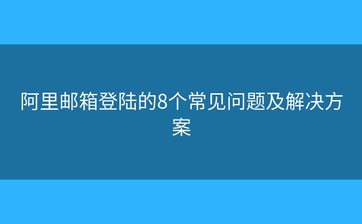 阿里郵箱登陸的8個常見問題及解決方案