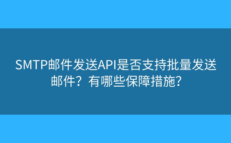 SMTP郵件發(fā)送API是否支持批量發(fā)送郵件？有哪些保障措施？