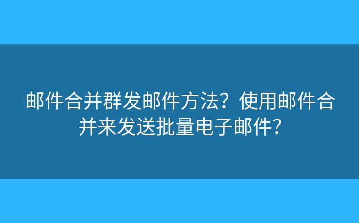 郵件合并群發(fā)郵件方法？使用郵件合并來發(fā)送批量電子郵件？