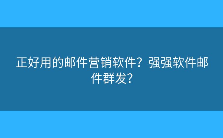 正好用的郵件營銷軟件？強強軟件郵件群發(fā)？
