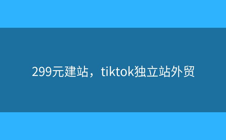 299元建站，tiktok獨(dú)立站外貿(mào)