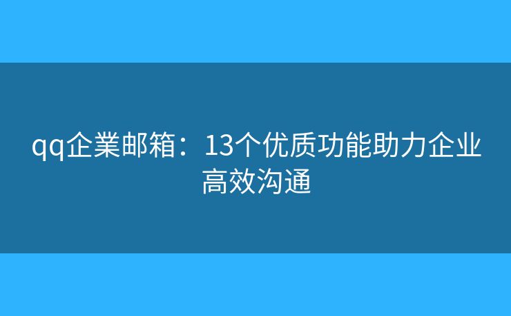 qq企業(yè)郵箱：13個優(yōu)質(zhì)功能助力企業(yè)高效溝通