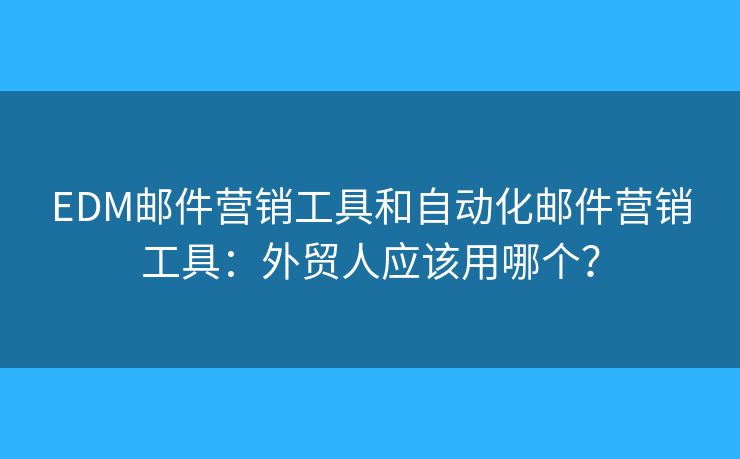 EDM郵件營銷工具和自動化郵件營銷工具：外貿(mào)人應(yīng)該用哪個？