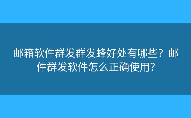 郵箱軟件群發(fā)群發(fā)蜂好處有哪些？郵件群發(fā)軟件怎么正確使用？