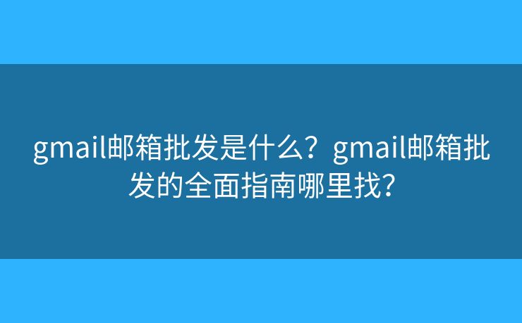 gmail郵箱批發(fā)是什么？gmail郵箱批發(fā)的全面指南哪里找？