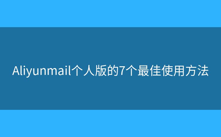 Aliyunmail個(gè)人版的7個(gè)最佳使用方法