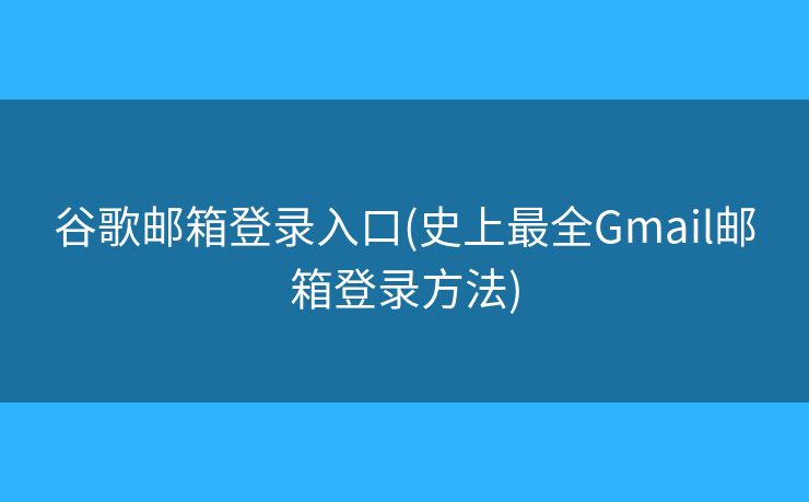 谷歌郵箱登錄入口(史上最全Gmail郵箱登錄方法)