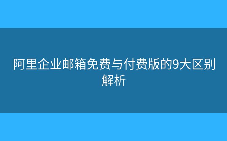 阿里企業(yè)郵箱免費與付費版的9大區(qū)別解析