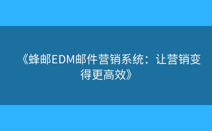 《蜂郵EDM郵件營銷系統(tǒng)：讓營銷變得更高效》