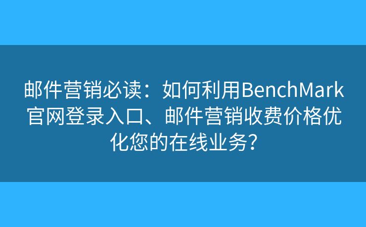 郵件營銷必讀：如何利用BenchMark官網(wǎng)登錄入口、郵件營銷收費價格優(yōu)化您的在線業(yè)務(wù)？