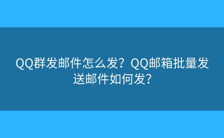 QQ群發(fā)郵件怎么發(fā)？QQ郵箱批量發(fā)送郵件如何發(fā)？