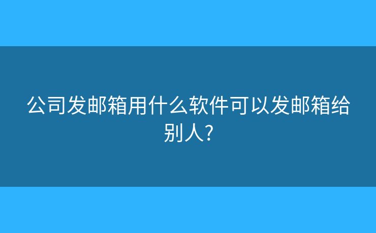 公司發(fā)郵箱用什么軟件可以發(fā)郵箱給別人?