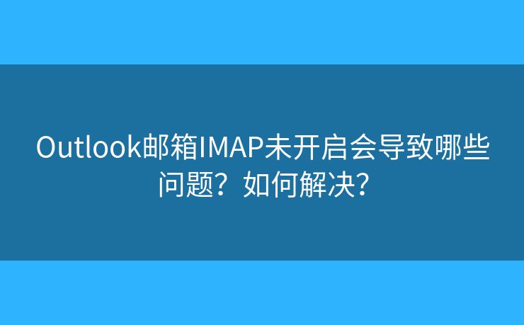 Outlook郵箱IMAP未開啟會導致哪些問題？如何解決？