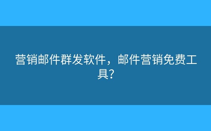 營(yíng)銷郵件群發(fā)軟件，郵件營(yíng)銷免費(fèi)工具？