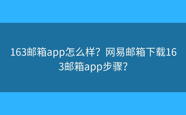 163郵箱app怎么樣？網易郵箱下載163郵箱app步驟？
