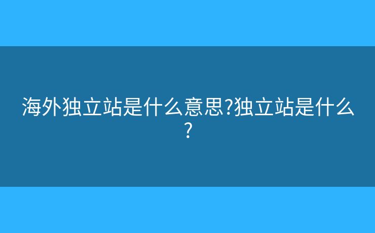 海外獨(dú)立站是什么意思?獨(dú)立站是什么?