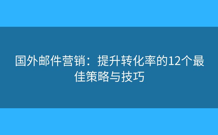 國(guó)外郵件營(yíng)銷：提升轉(zhuǎn)化率的12個(gè)最佳策略與技巧