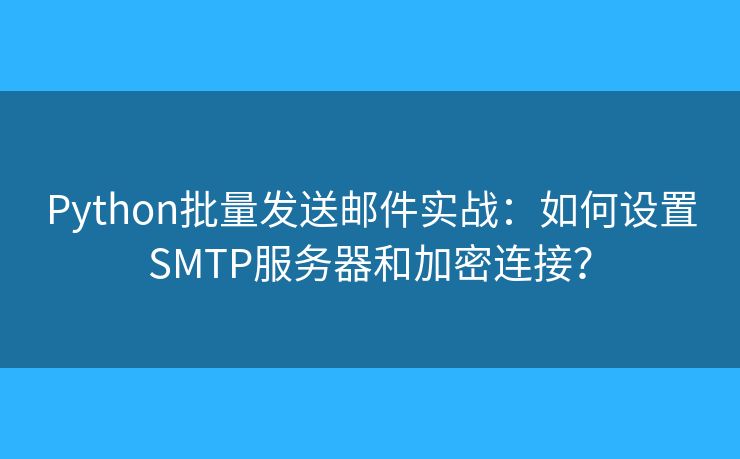 Python批量發(fā)送郵件實戰(zhàn)：如何設(shè)置SMTP服務器和加密連接？