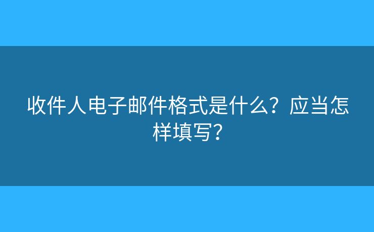 收件人電子郵件格式是什么？應(yīng)當(dāng)怎樣填寫？