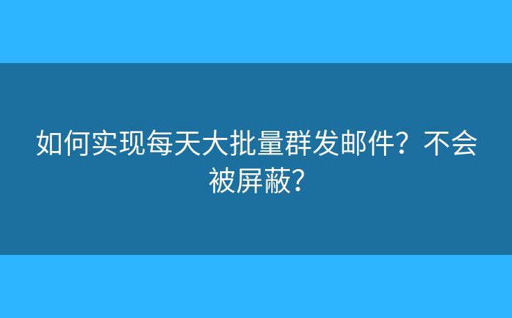 如何實(shí)現(xiàn)每天大批量群發(fā)郵件？不會(huì)被屏蔽？