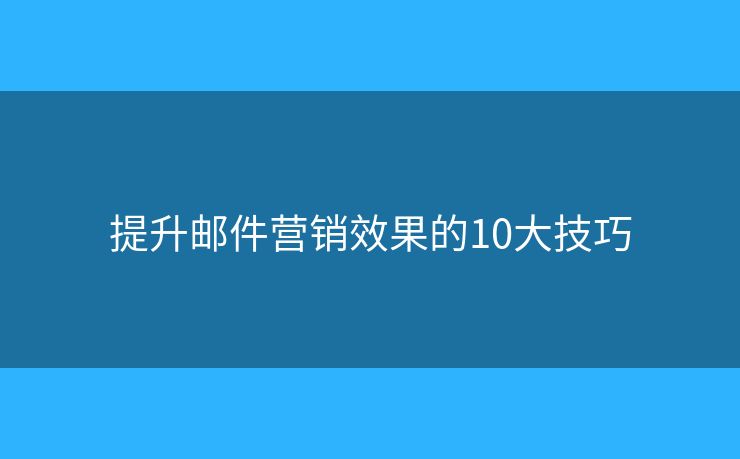 提升郵件營(yíng)銷效果的10大技巧