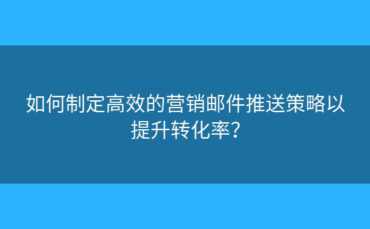 如何制定高效的營銷郵件推送策略以提升轉(zhuǎn)化率？
