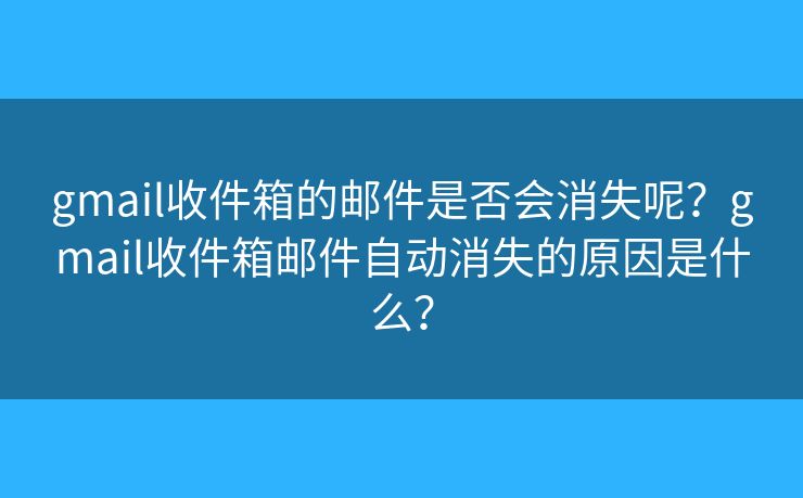 gmail收件箱的郵件是否會(huì)消失呢？gmail收件箱郵件自動(dòng)消失的原因是什么？