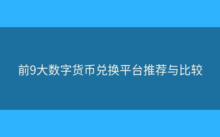 前9大數(shù)字貨幣兌換平臺推薦與比較