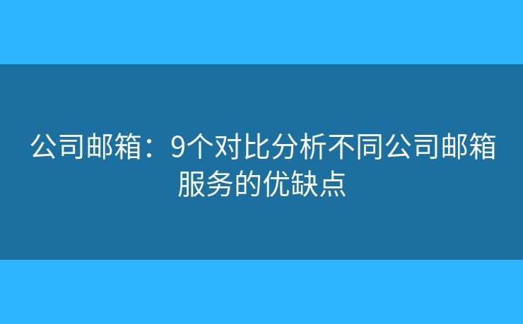 公司郵箱：9個對比分析不同公司郵箱服務的優(yōu)缺點
