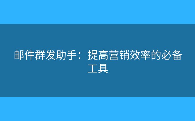 郵件群發(fā)助手：提高營銷效率的必備工具