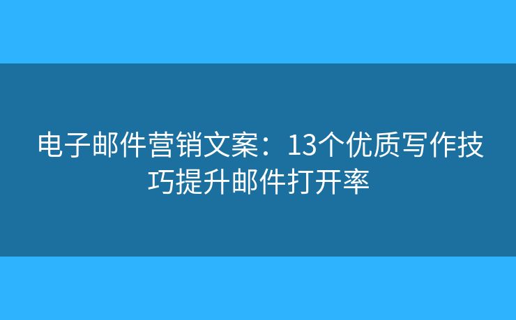 電子郵件營(yíng)銷文案：13個(gè)優(yōu)質(zhì)寫作技巧提升郵件打開率