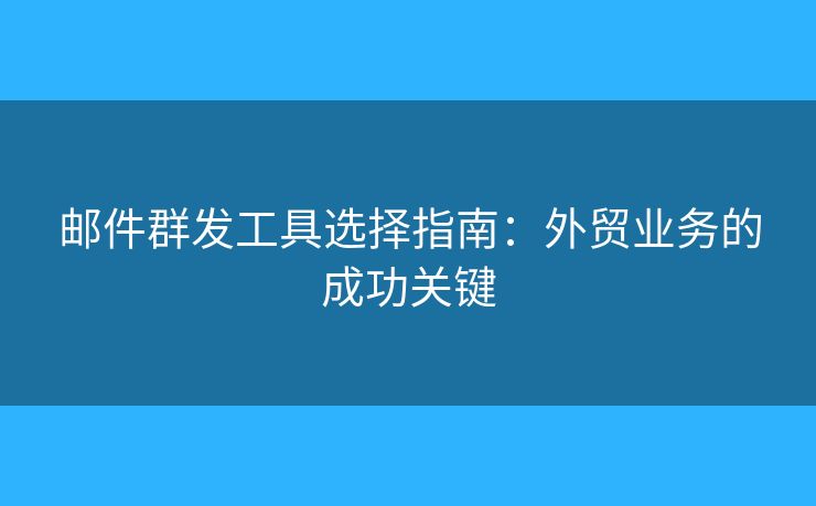 郵件群發(fā)工具選擇指南：外貿(mào)業(yè)務的成功關鍵