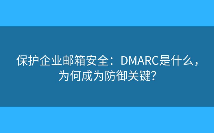 保護(hù)企業(yè)郵箱安全：DMARC是什么，為何成為防御關(guān)鍵？