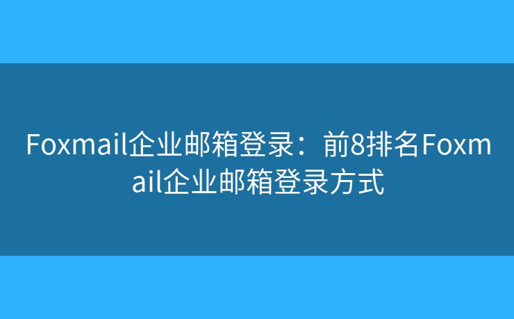 Foxmail企業(yè)郵箱登錄：前8排名Foxmail企業(yè)郵箱登錄方式