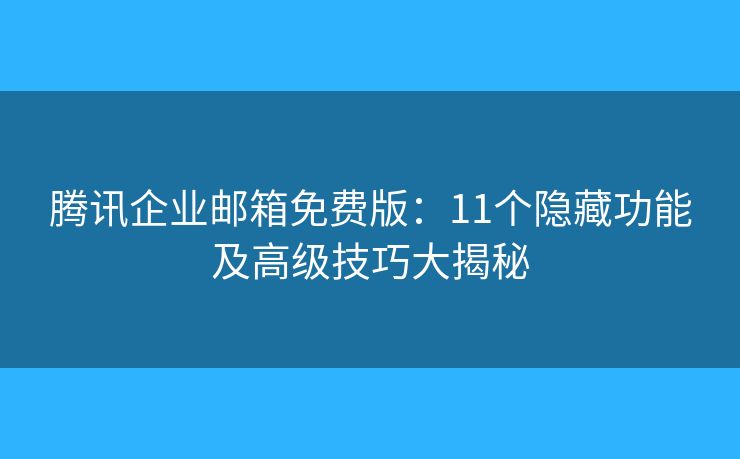 騰訊企業(yè)郵箱免費(fèi)版：11個(gè)隱藏功能及高級(jí)技巧大揭秘