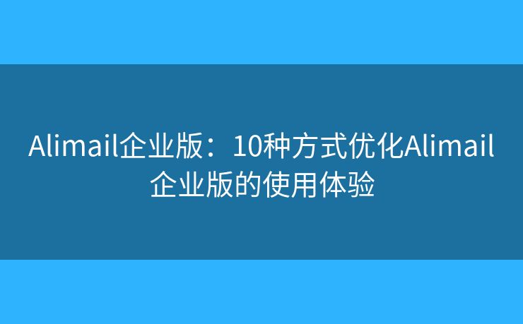 Alimail企業(yè)版：10種方式優(yōu)化Alimail企業(yè)版的使用體驗