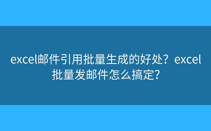 excel郵件引用批量生成的好處？excel批量發(fā)郵件怎么搞定？